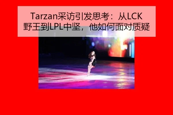 Tarzan采访引发思考：从LCK野王到LPL中坚，他如何面对质疑
